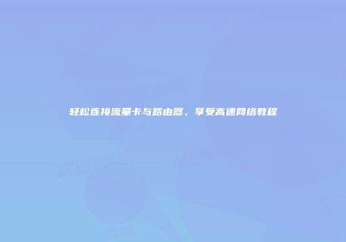 轻松连接流量卡与路由器,享受高速网络教程