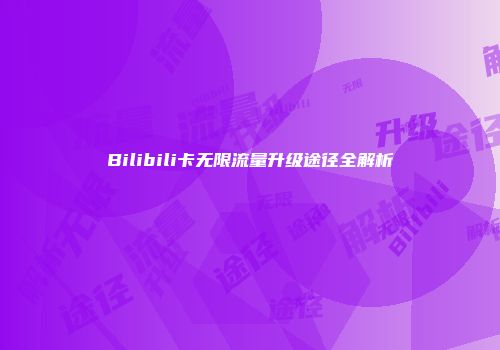 Bilibili卡无限流量升级途径全解析