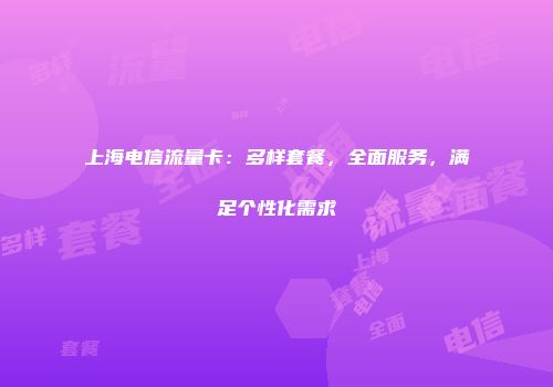 上海电信流量卡：多样套餐，全面服务，满足个性化需求