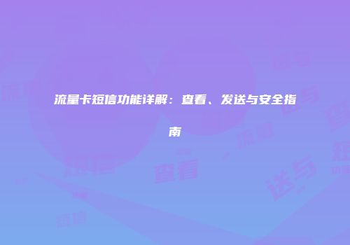 流量卡短信功能详解：查看、发送与安全指南