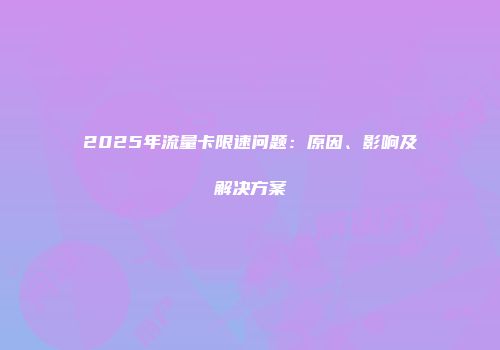 2025年流量卡限速问题：原因、影响及解决方案