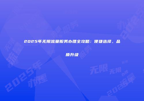 2025年无限流量服务办理全攻略：便捷选择，品质升级