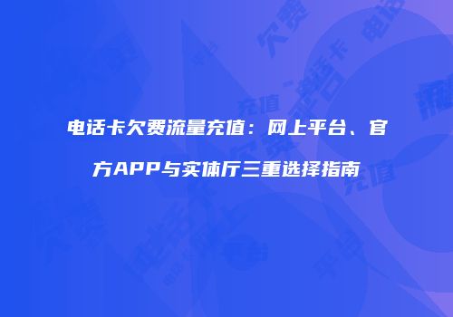 电话卡欠费流量充值：网上平台、官方APP与实体厅三重选择指南