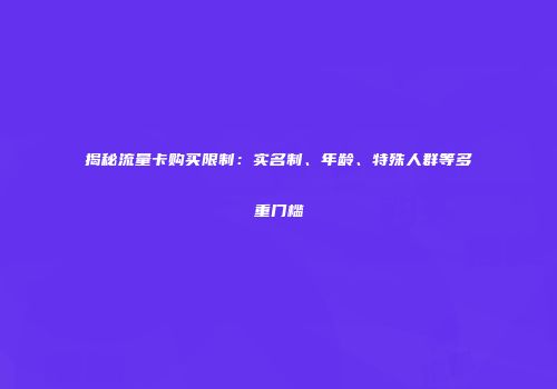 揭秘流量卡购买限制:实名制、年龄、特殊人群等多重门槛