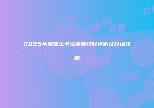 2025年微信王卡免流量特权详解及开通攻略