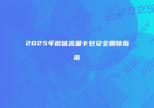 2025年微信流量卡包安全删除指南