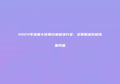 2025年流量卡使用过度解决方案：多策略应对超流量问题