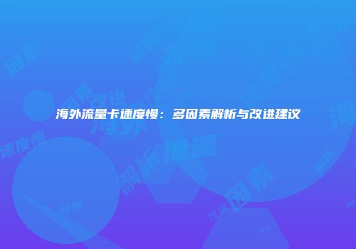 海外流量卡速度慢：多因素解析与改进建议