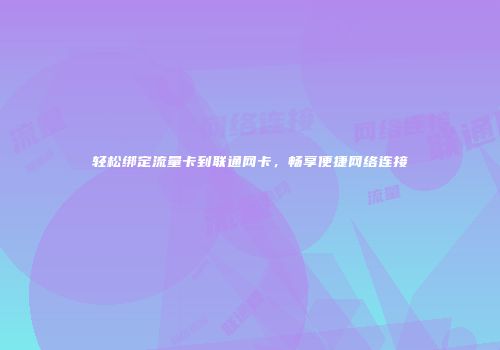 轻松绑定流量卡到联通网卡，畅享便捷网络连接