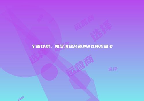 全面攻略：如何选择合适的2G纯流量卡
