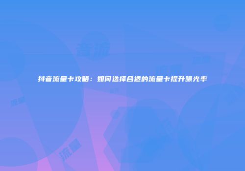 抖音流量卡攻略：如何选择合适的流量卡提升曝光率