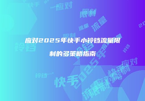 应对2025年快手小铃铛流量限制的多策略指南