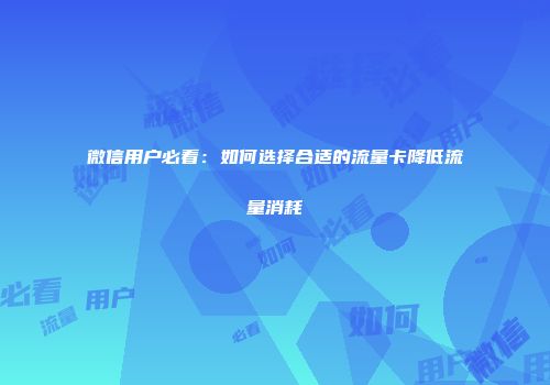 微信用户必看：如何选择合适的流量卡降低流量消耗