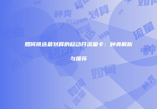 如何挑选最划算的移动开流量卡:种类解析与推荐