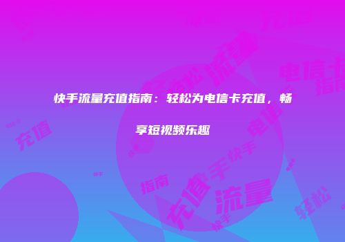 快手流量充值指南：轻松为电信卡充值，畅享短视频乐趣