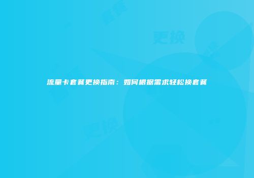 流量卡套餐更换指南:如何根据需求轻松换套餐