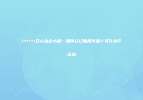 2025日本旅游必备:如何轻松租用流量卡提升旅行体验