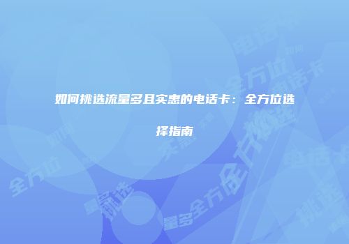 如何挑选流量多且实惠的电话卡：全方位选择指南