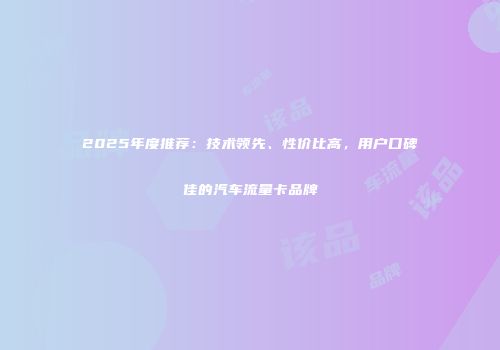 2025年度推荐：技术领先、性价比高，用户口碑佳的汽车流量卡品牌