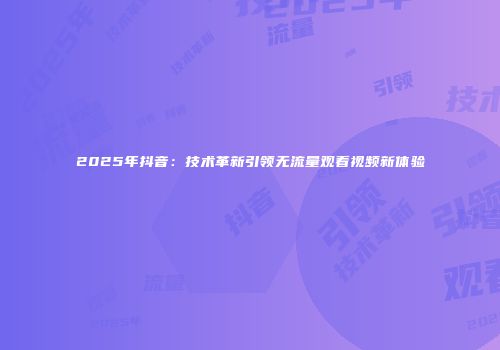 2025年抖音:技术革新引领无流量观看视频新体验