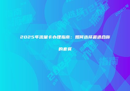 2025年流量卡办理指南：如何选择最适合你的套餐