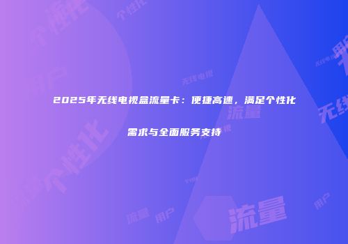 2025年无线电视盒流量卡：便捷高速，满足个性化需求与全面服务支持