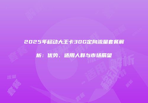 2025年移动大王卡30G定向流量套餐解析：优势、适用人群与市场展望
