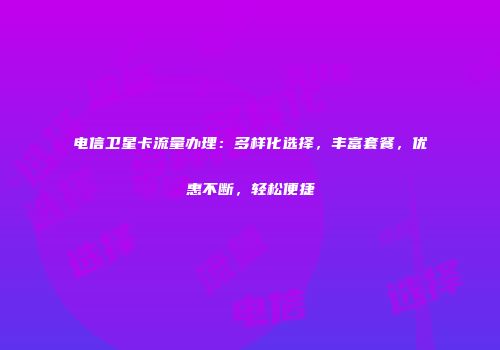 电信卫星卡流量办理：多样化选择，丰富套餐，优惠不断，轻松便捷