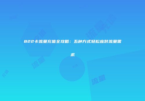 822卡流量充值全攻略：五种方式轻松应对流量需求