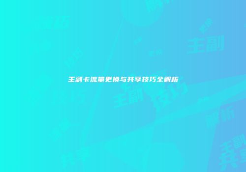 主副卡流量更换与共享技巧全解析