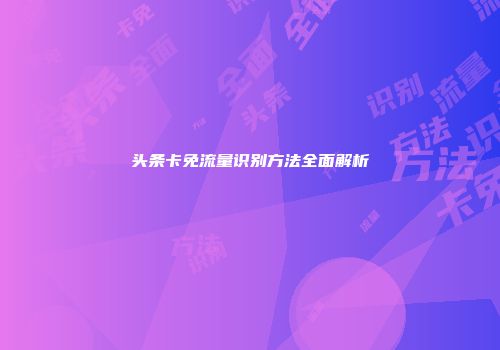头条卡免流量识别方法全面解析