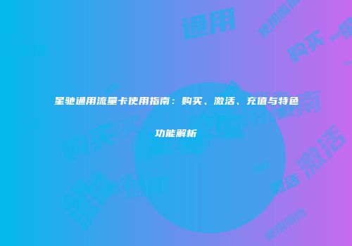 星驰通用流量卡使用指南：购买、激活、充值与特色功能解析