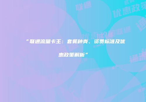 “联通流量卡王：套餐种类、资费标准及优惠政策解析”