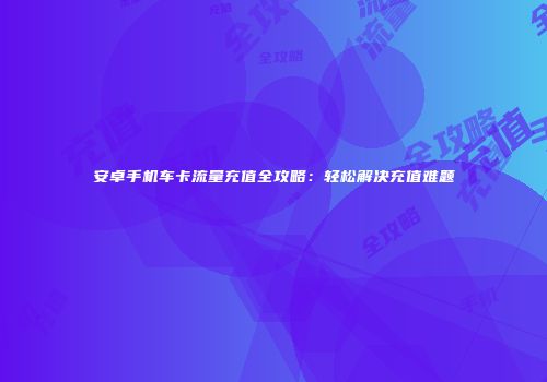 安卓手机车卡流量充值全攻略：轻松解决充值难题