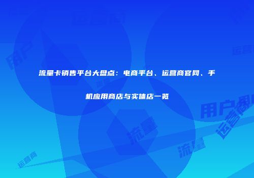 流量卡销售平台大盘点：电商平台、运营商官网、手机应用商店与实体店一览