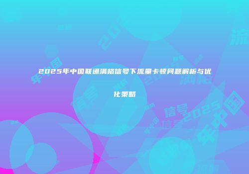 2025年中国联通满格信号下流量卡顿问题解析与优化策略