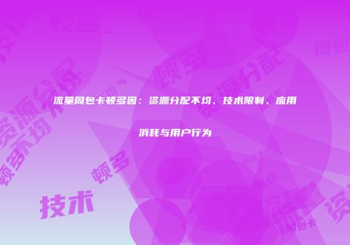 流量周包卡顿多因:资源分配不均、技术限制、应用消耗与用户行为