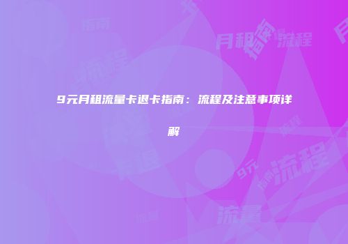 9元月租流量卡退卡指南：流程及注意事项详解