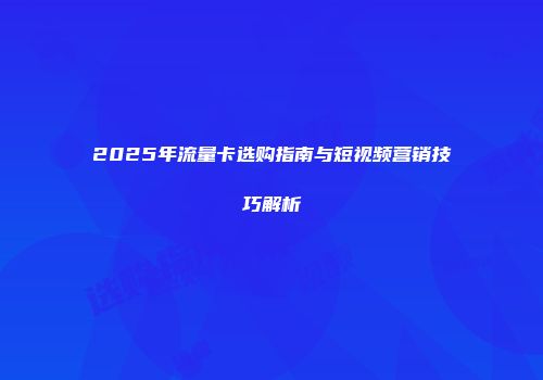 2025年流量卡选购指南与短视频营销技巧解析