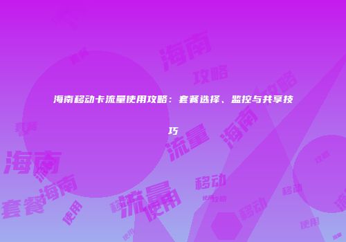 海南移动卡流量使用攻略：套餐选择、监控与共享技巧