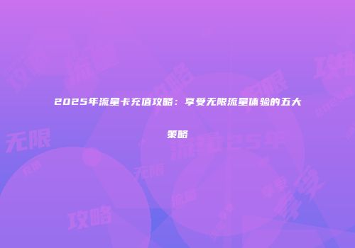 2025年流量卡充值攻略:享受无限流量体验的五大策略