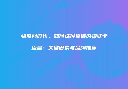 物联网时代，如何选择靠谱的物联卡流量：关键因素与品牌推荐