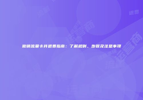 撤销流量卡并退费指南：了解规则、步骤及注意事项