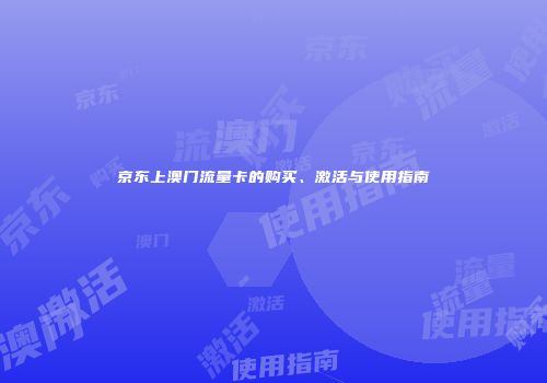 京东上澳门流量卡的购买、激活与使用指南