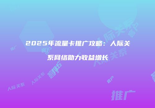 2025年流量卡推广攻略：人际关系网络助力收益增长