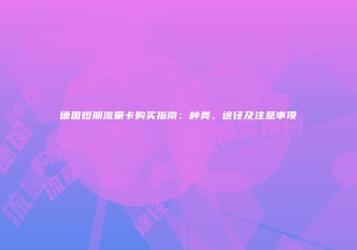 德国短期流量卡购买指南：种类、途径及注意事项