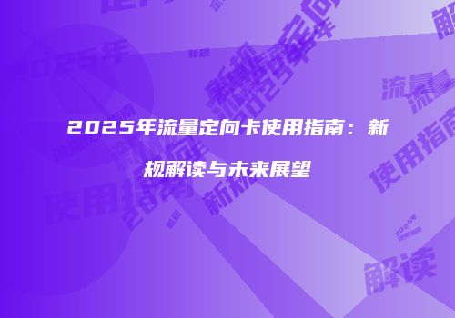 2025年流量定向卡使用指南：新规解读与未来展望