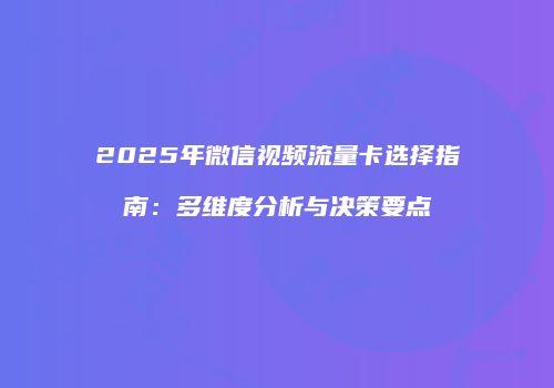 2025年微信视频流量卡选择指南：多维度分析与决策要点