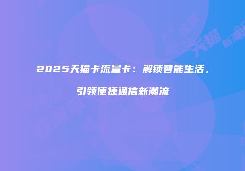 2025天猫卡流量卡：解锁智能生活，引领便捷通信新潮流
