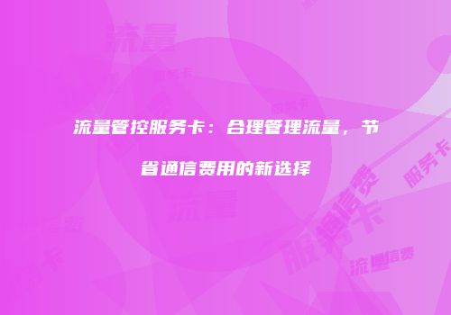 流量管控服务卡：合理管理流量，节省通信费用的新选择